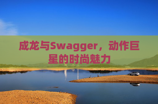 成龙与Swagger,动作巨星的时尚魅力